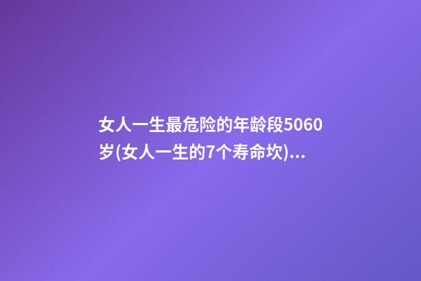 女人一生最危险的年龄段5060岁(女人一生的7个寿命坎) 女人的一生，都要经历3道“寿命坎”，你经历了吗？-第1张-观点-玄机派